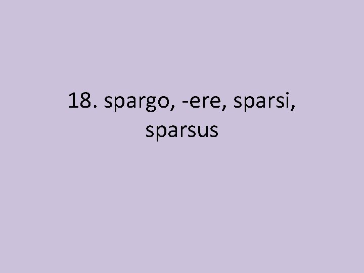 18. spargo, -ere, sparsi, sparsus 