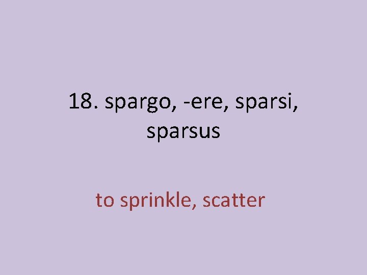 18. spargo, -ere, sparsi, sparsus to sprinkle, scatter 