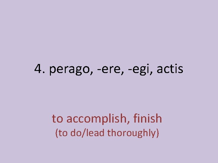 4. perago, -ere, -egi, actis to accomplish, finish (to do/lead thoroughly) 