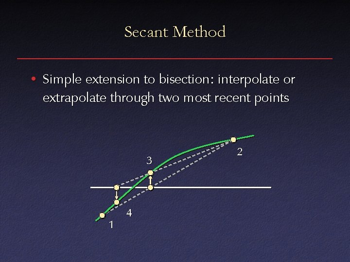 Secant Method • Simple extension to bisection: interpolate or extrapolate through two most recent