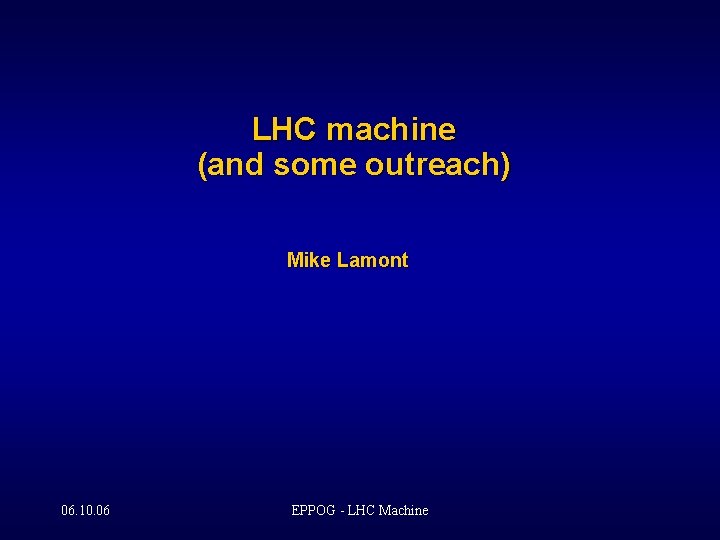 LHC machine (and some outreach) Mike Lamont 06. 10. 06 EPPOG - LHC Machine