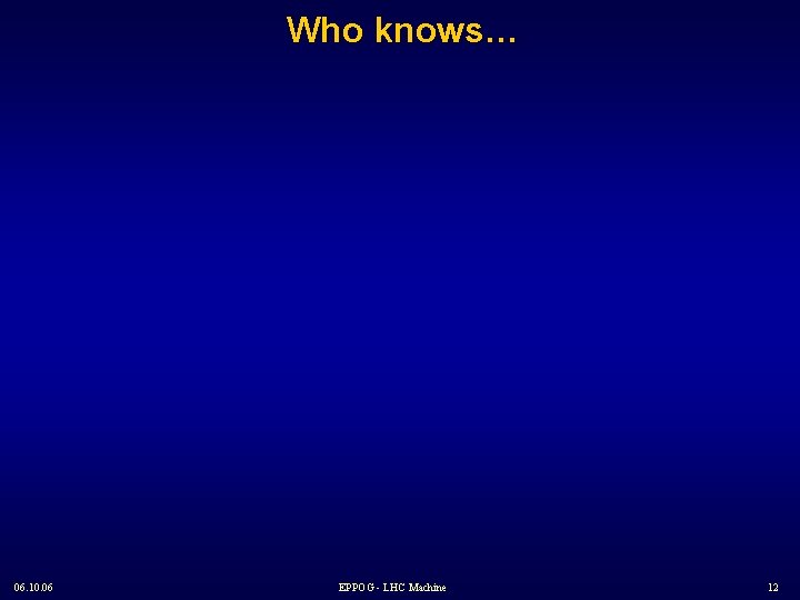 Who knows… 06. 10. 06 EPPOG - LHC Machine 12 