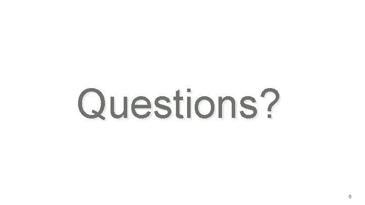 Questions? 6 