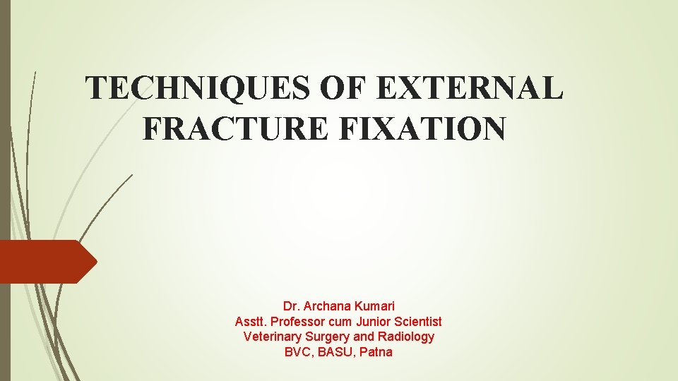 TECHNIQUES OF EXTERNAL FRACTURE FIXATION . Dr. Archana Kumari Asstt. Professor cum Junior Scientist