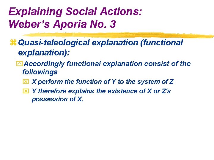 Explaining Social Actions: Weber’s Aporia No. 3 z Quasi-teleological explanation (functional explanation): y. Accordingly