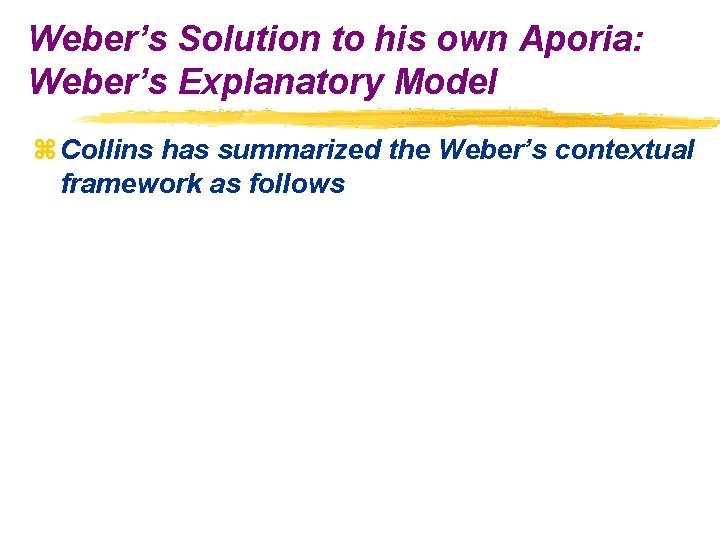 Weber’s Solution to his own Aporia: Weber’s Explanatory Model z Collins has summarized the