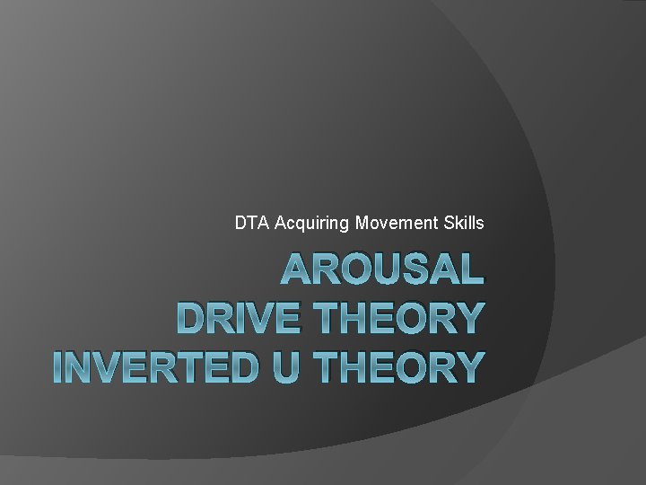 DTA Acquiring Movement Skills AROUSAL DRIVE THEORY INVERTED U THEORY 
