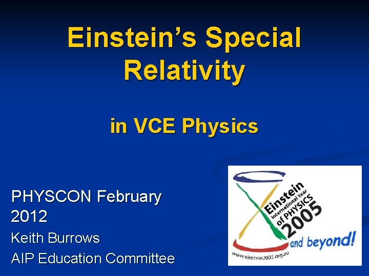 Einstein’s Special Relativity in VCE Physics PHYSCON February 2012 Keith Burrows AIP Education Committee