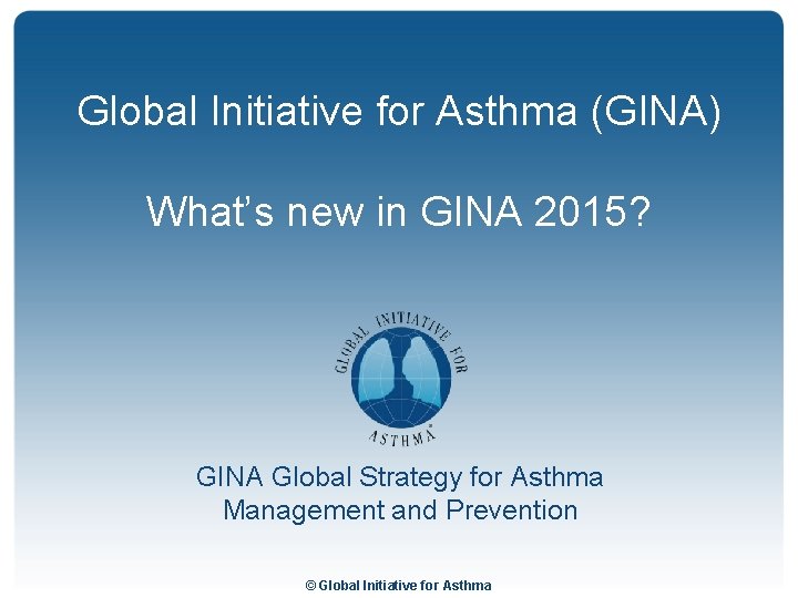 Global Initiative for Asthma (GINA) What’s new in GINA 2015? GINA Global Strategy for