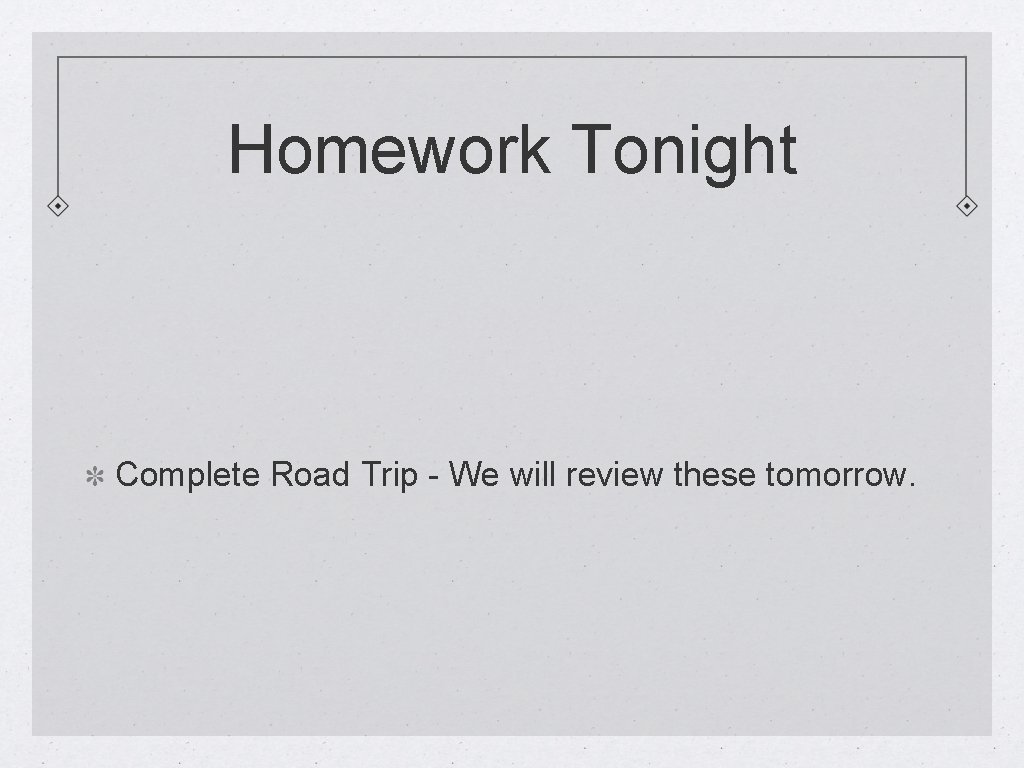 Homework Tonight Complete Road Trip - We will review these tomorrow. 