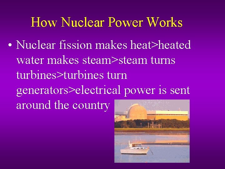 How Nuclear Power Works • Nuclear fission makes heat>heated water makes steam>steam turns turbines>turbines