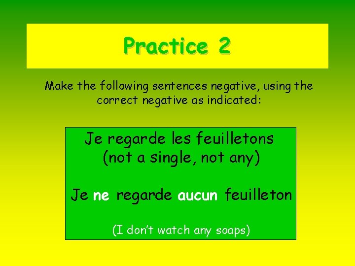 Practice 2 Make the following sentences negative, using the correct negative as indicated: Je