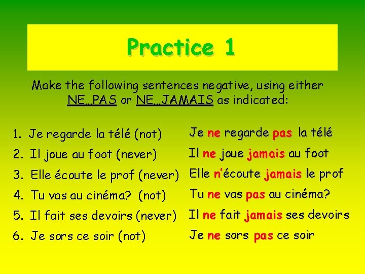 Practice 1 Make the following sentences negative, using either NE…PAS or NE…JAMAIS as indicated: