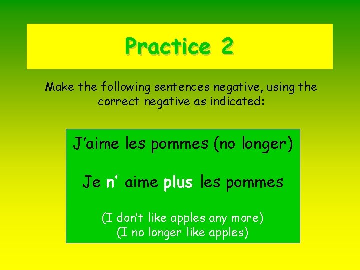 Practice 2 Make the following sentences negative, using the correct negative as indicated: J’aime