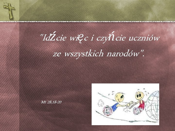 "Idźcie więc i czyńcie uczniów ze wszystkich narodów". Mt 28, 18 -20 