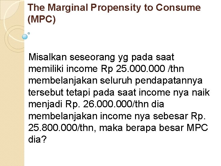 The Marginal Propensity to Consume (MPC) Misalkan seseorang yg pada saat memiliki income Rp