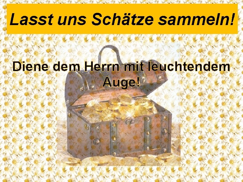 Lasst uns Schätze sammeln! Diene dem Herrn mit leuchtendem Auge! 