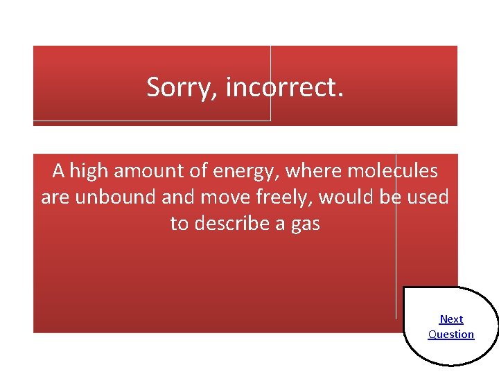 Sorry, incorrect. A high amount of energy, where molecules are unbound and move freely,