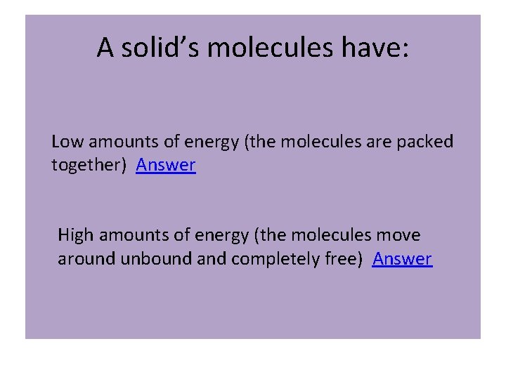 A solid’s molecules have: Low amounts of energy (the molecules are packed together) Answer