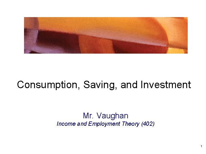 Consumption, Saving, and Investment Mr. Vaughan Income and Employment Theory (402) 1 