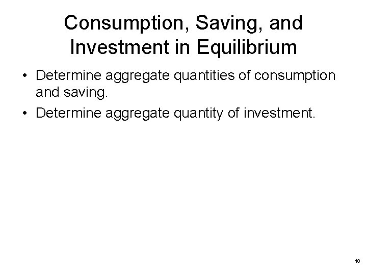 Consumption, Saving, and Investment in Equilibrium • Determine aggregate quantities of consumption and saving.