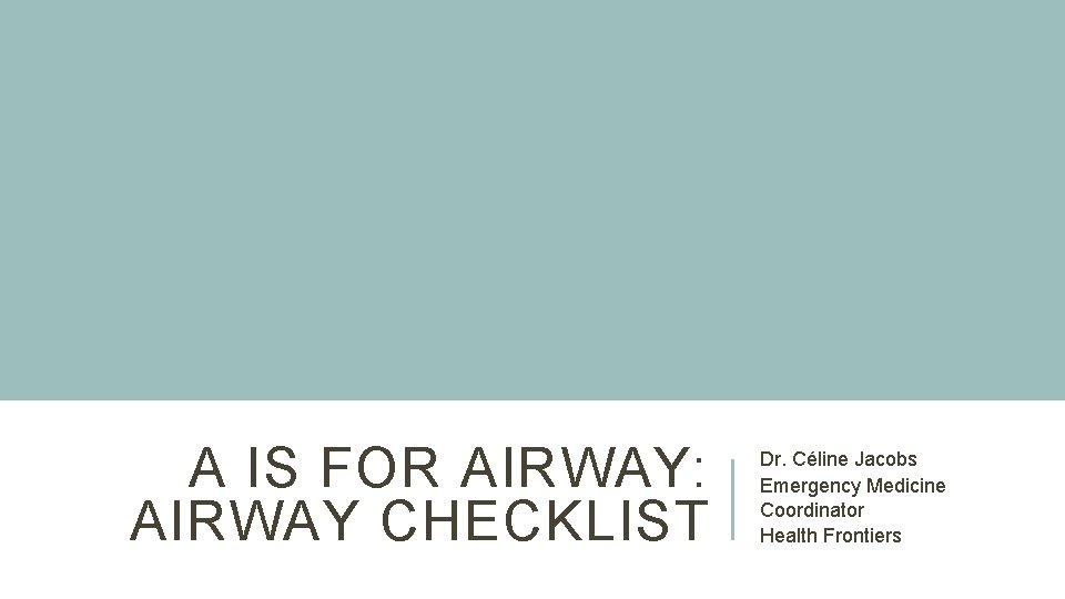 A IS FOR AIRWAY: AIRWAY CHECKLIST Dr. Céline Jacobs Emergency Medicine Coordinator Health Frontiers