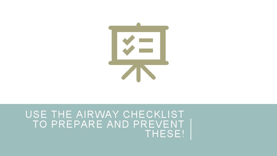 USE THE AIRWAY CHECKLIST TO PREPARE AND PREVENT THESE! 