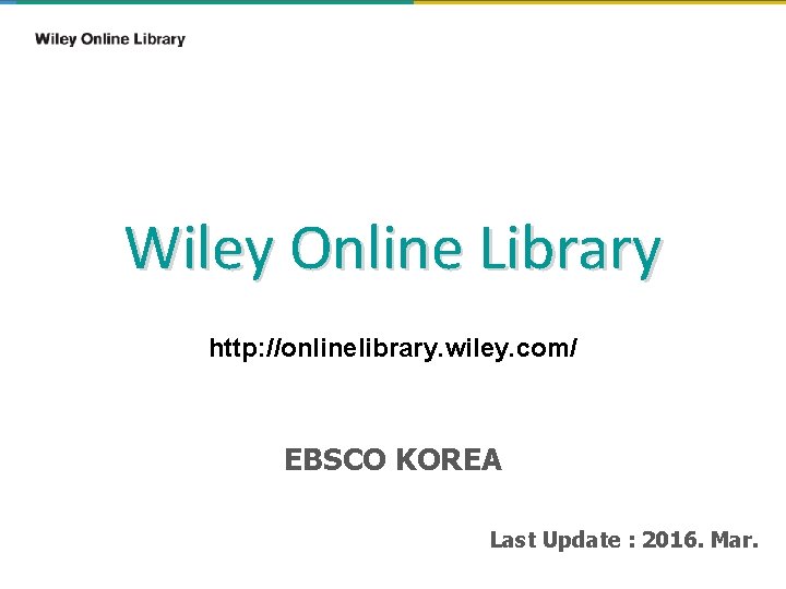 Wiley Online Library http: //onlinelibrary. wiley. com/ EBSCO KOREA Last Update : 2016. Mar.
