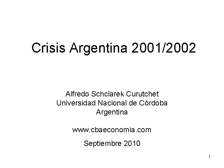 Crisis Argentina 2001/2002 Alfredo Schclarek Curutchet Universidad Nacional de Córdoba Argentina www. cbaeconomia. com