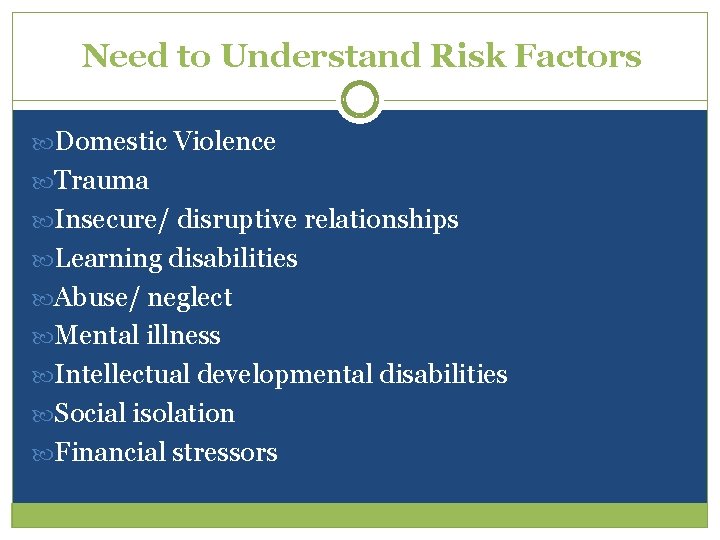 Need to Understand Risk Factors Domestic Violence Trauma Insecure/ disruptive relationships Learning disabilities Abuse/