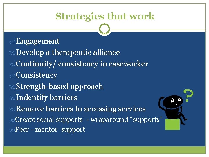 Strategies that work Engagement Develop a therapeutic alliance Continuity/ consistency in caseworker Consistency Strength-based