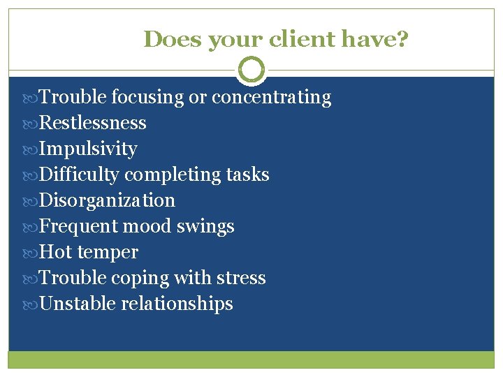 Does your client have? Trouble focusing or concentrating Restlessness Impulsivity Difficulty completing tasks Disorganization