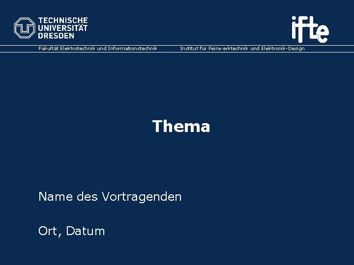 Fakultät Elektrotechnik und Informationstechnik Institut für Feinwerktechnik und Elektronik-Design Thema Name des Vortragenden Ort,