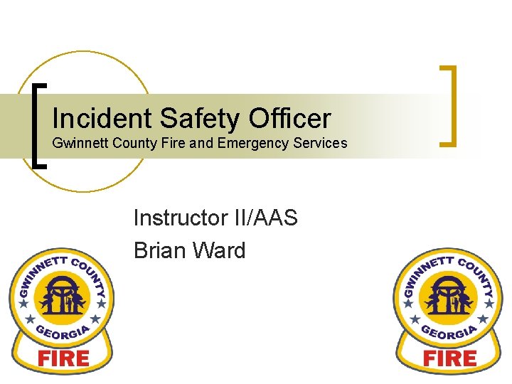 Incident Safety Officer Gwinnett County Fire and Emergency Services Instructor II/AAS Brian Ward 