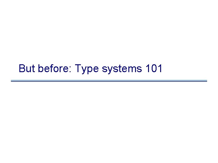 But before: Type systems 101 