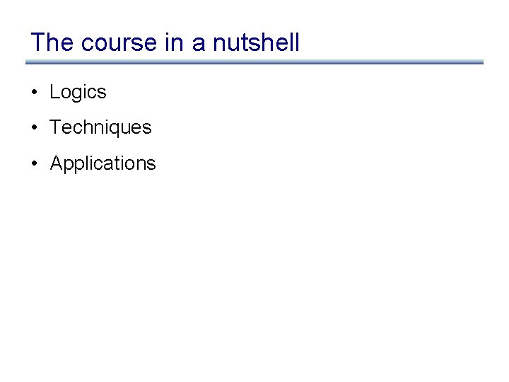 The course in a nutshell • Logics • Techniques • Applications 