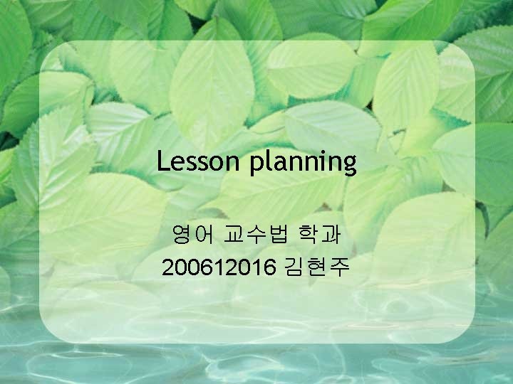 Lesson planning 영어 교수법 학과 200612016 김현주 