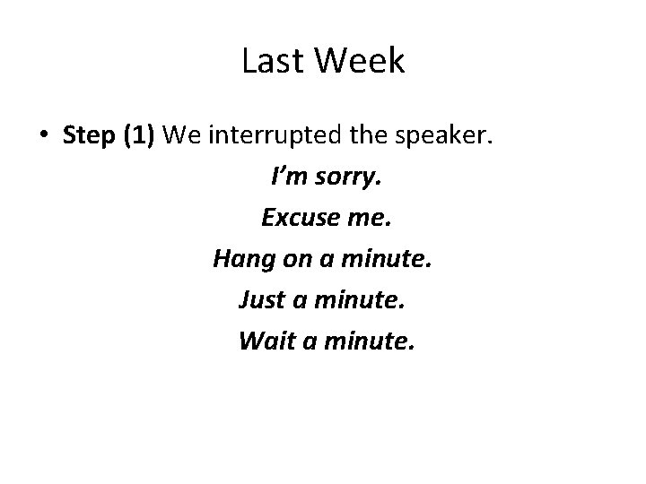 Last Week • Step (1) We interrupted the speaker. I’m sorry. Excuse me. Hang