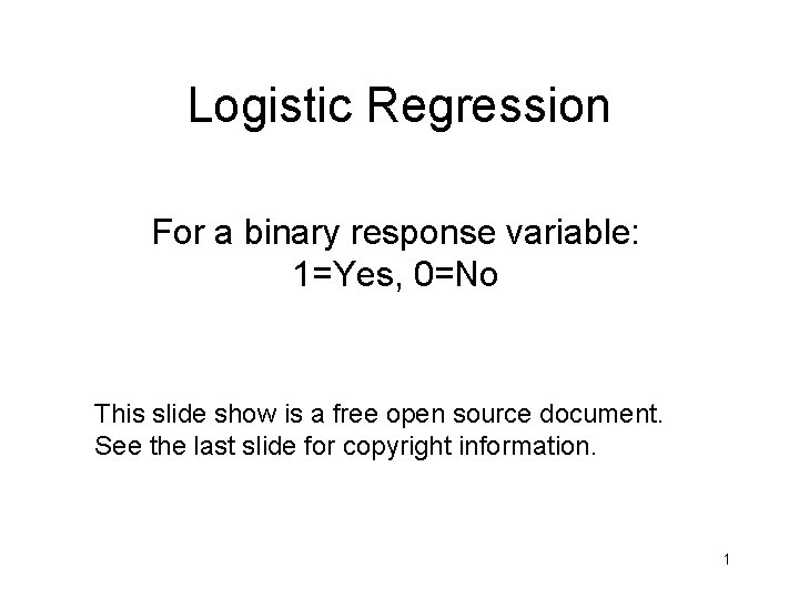 Logistic Regression For a binary response variable: 1=Yes, 0=No This slide show is a