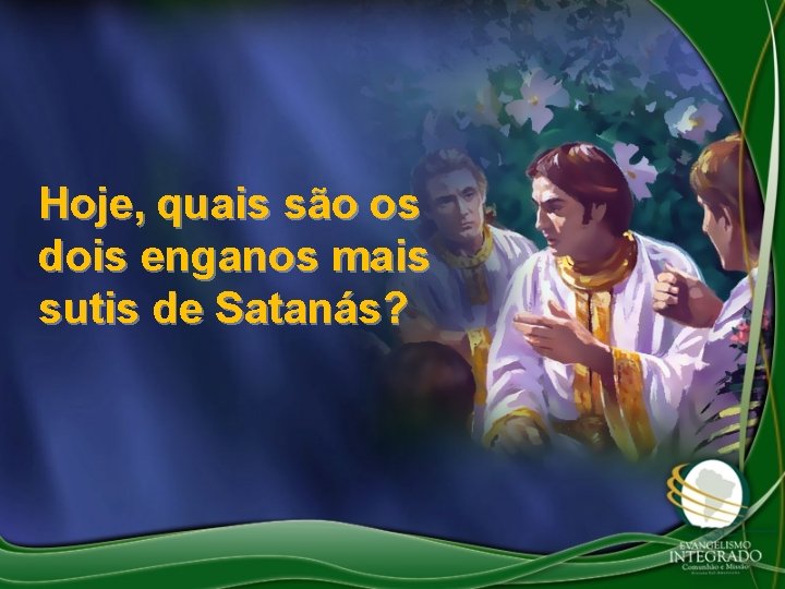 Hoje, quais são os dois enganos mais sutis de Satanás? 