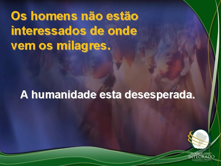 Os homens não estão interessados de onde vem os milagres. A humanidade esta desesperada.