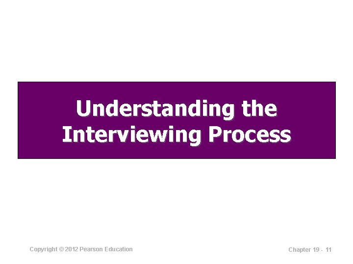 Understanding the Interviewing Process Copyright © 2012 Pearson Education Chapter 19 - 11 