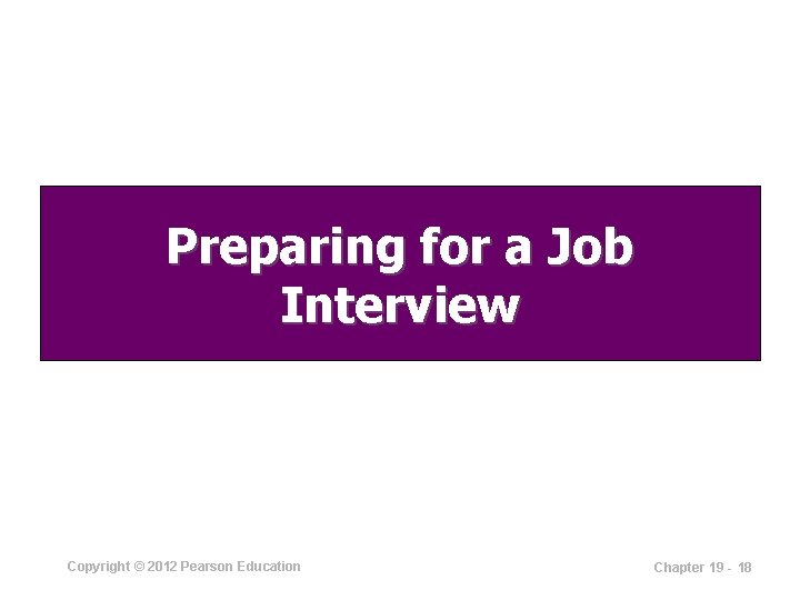 Preparing for a Job Interview Copyright © 2012 Pearson Education Chapter 19 - 18