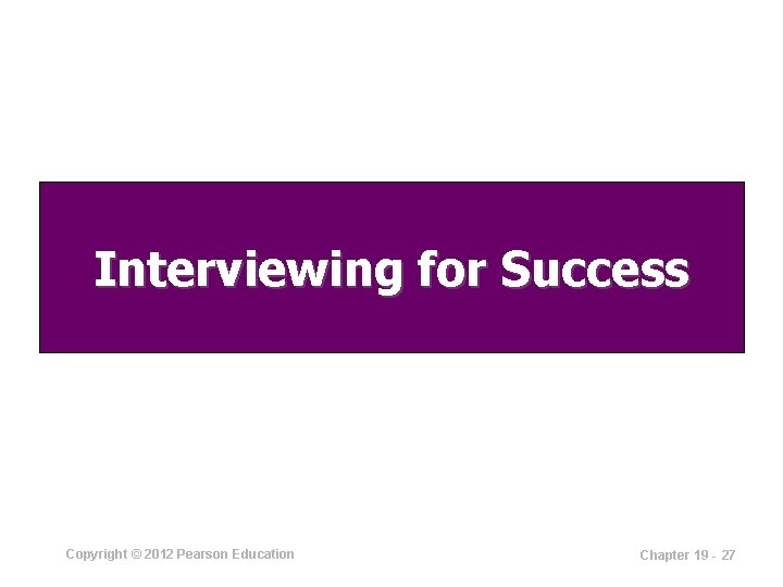 Interviewing for Success Copyright © 2012 Pearson Education Chapter 19 - 27 