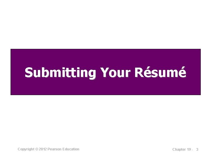 Submitting Your Résumé Copyright © 2012 Pearson Education Chapter 19 - 3 