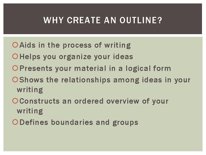 WHY CREATE AN OUTLINE? Aids in the process of writing Helps you organize your WHY CREATE AN OUTLINE? Aids in the process of writing Helps you organize your