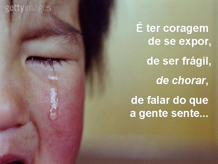 É ter coragem de se expor, de ser frágil, de chorar, de falar do