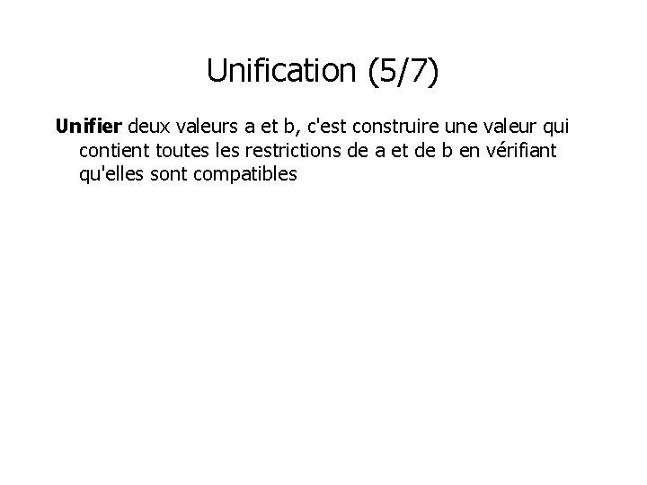 Unification (5/7) Unifier deux valeurs a et b, c'est construire une valeur qui contient