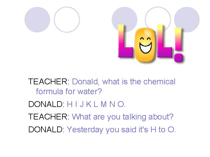 TEACHER: Donald, what is the chemical formula for water? DONALD: H I J K
