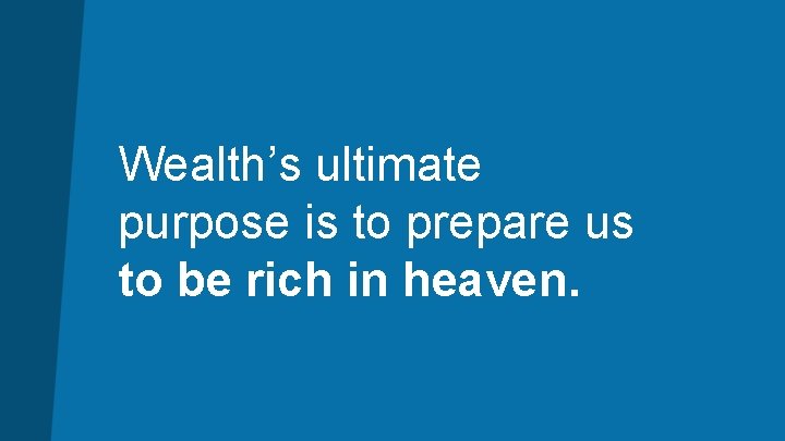 Wealth’s ultimate purpose is to prepare us to be rich in heaven. 